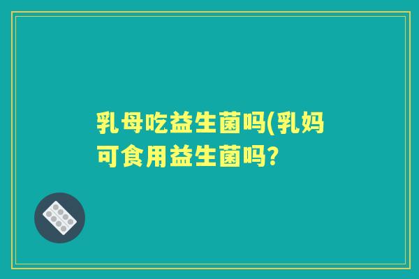 乳母吃益生菌吗(乳妈可食用益生菌吗? 乳母吃益生菌吗(乳妈可食用益生菌吗?
