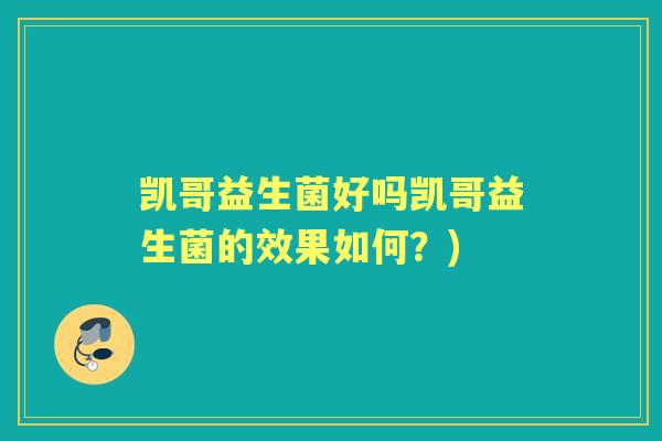 凯哥益生菌好吗凯哥益生菌的效果如何?) 凯哥益生菌好吗凯哥益生菌的效果如何?)
