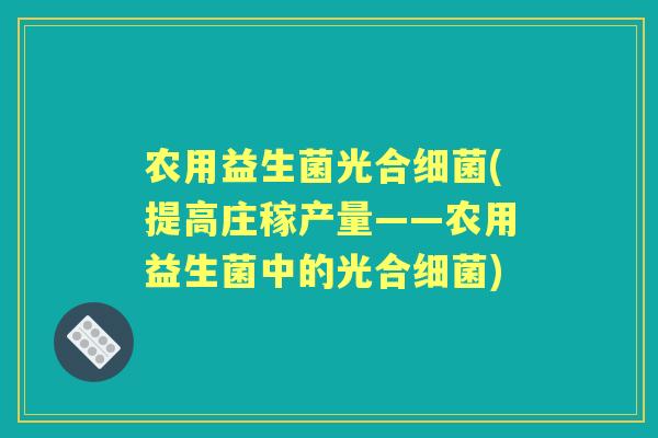 农用益生菌光合(提高庄稼产量——农用益生菌中的光合) 农用益生菌光合(提高庄稼产量——农用益生菌中的光合)
