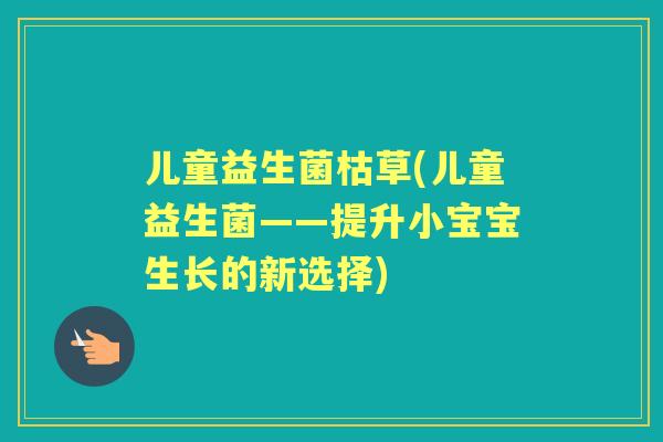 儿童益生菌枯草(儿童益生菌——提升小宝宝生长的新选择) 儿童益生菌枯草(儿童益生菌——提升小宝宝生长的新选择)