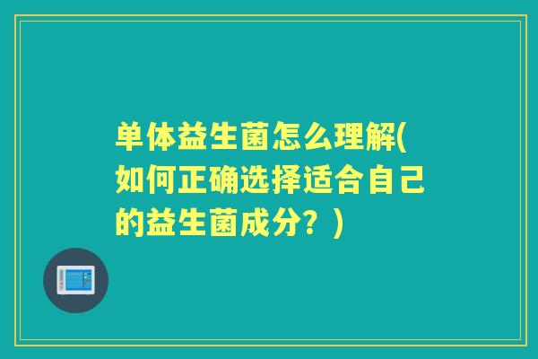 单体益生菌怎么理解(如何正确选择适合自己的益生菌成分?) 单体益生菌怎么理解(如何正确选择适合自己的益生菌成分?)