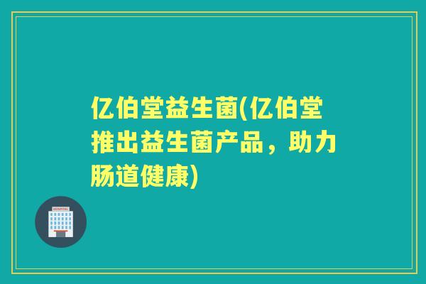 亿伯堂益生菌(亿伯堂推出益生菌产品，助力肠道健康)