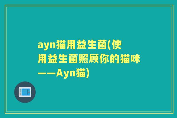 ayn猫用益生菌(使用益生菌照顾你的猫咪——Ayn猫) ayn猫用益生菌(使用益生菌照顾你的猫咪——Ayn猫)