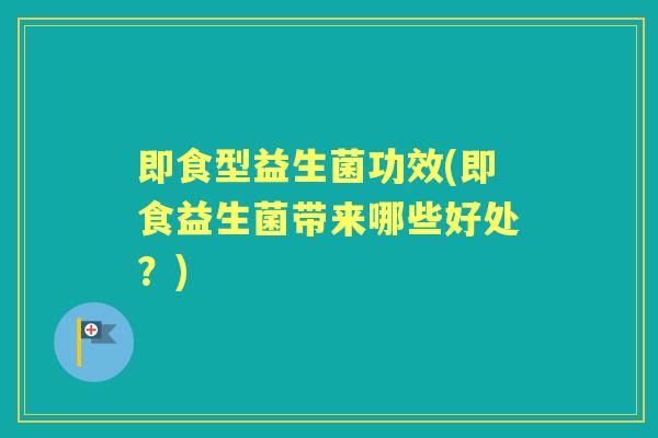 即食型益生菌功效(即食益生菌带来哪些好处？)
