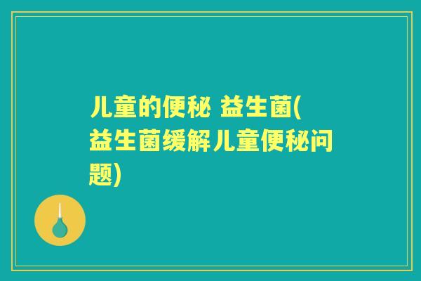 儿童的 益生菌(益生菌缓解儿童问题) 儿童的 益生菌(益生菌缓解儿童问题)
