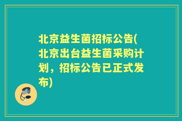 北京益生菌招标公告(北京出台益生菌采购计划，招标公告已正式发布)