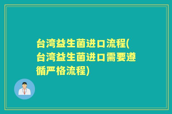 台湾益生菌进口流程(台湾益生菌进口需要遵循严格流程) 台湾益生菌进口流程(台湾益生菌进口需要遵循严格流程)