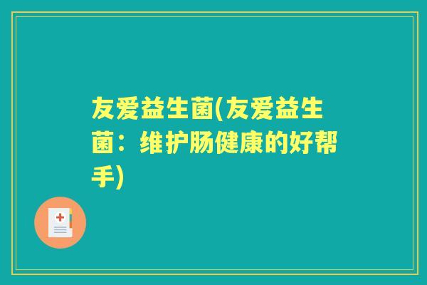友爱益生菌(友爱益生菌:维护肠健康的好帮手) 友爱益生菌(友爱益生菌:维护肠健康的好帮手)
