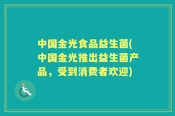中国金光食品益生菌(中国金光推出益生菌产品,受到消费者欢迎) 中国金光食品益生菌(中国金光推出益生菌产品,受到消费者欢迎)