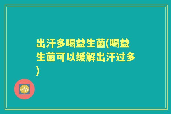 出汗多喝益生菌(喝益生菌可以缓解出汗过多)