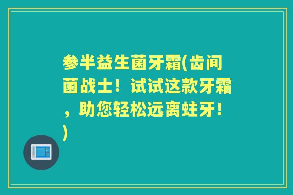 参半益生菌牙霜(齿间菌战士!试试这款牙霜,助您轻松远离蛀牙!) 参半益生菌牙霜(齿间菌战士!试试这款牙霜,助您轻松远离蛀牙!)