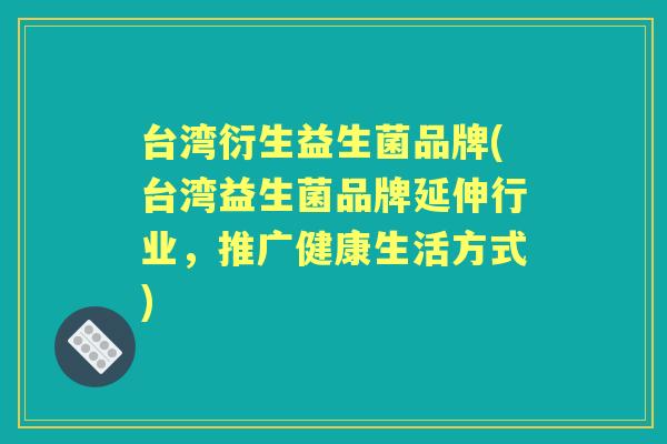台湾衍生益生菌品牌(台湾益生菌品牌延伸行业,推广健康生活方式) 台湾衍生益生菌品牌(台湾益生菌品牌延伸行业,推广健康生活方式)
