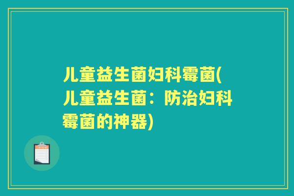 儿童益生菌霉菌(儿童益生菌:防霉菌的神器) 儿童益生菌霉菌(儿童益生菌:防霉菌的神器)