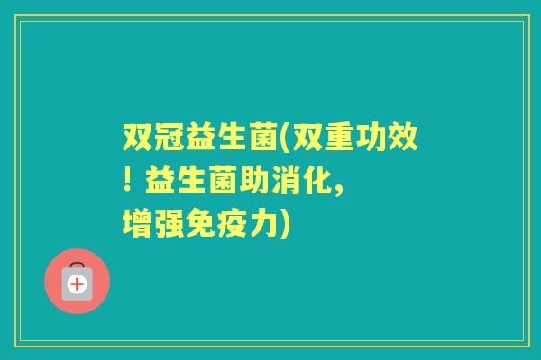 双冠益生菌(双重功效! 益生菌助消化, 增强力) 双冠益生菌(双重功效! 益生菌助消化, 增强力)
