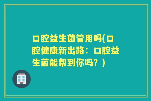 口腔益生菌管用吗(口腔健康新出路：口腔益生菌能帮到你吗？)
