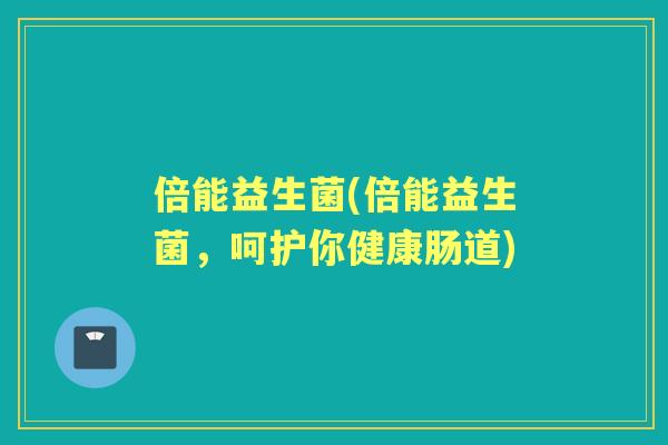 倍能益生菌(倍能益生菌,呵护你健康肠道) 倍能益生菌(倍能益生菌,呵护你健康肠道)