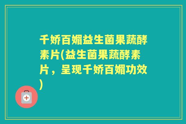 千娇百媚益生菌果蔬酵素片(益生菌果蔬酵素片,呈现千娇百媚功效) 千娇百媚益生菌果蔬酵素片(益生菌果蔬酵素片,呈现千娇百媚功效)