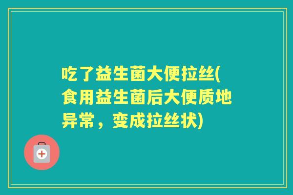 吃了益生菌大便拉丝(食用益生菌后大便质地异常,变成拉丝状) 吃了益生菌大便拉丝(食用益生菌后大便质地异常,变成拉丝状)
