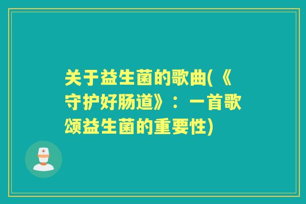 关于益生菌的歌曲(《守护好肠道》:一首歌颂益生菌的重要性) 关于益生菌的歌曲(《守护好肠道》:一首歌颂益生菌的重要性)