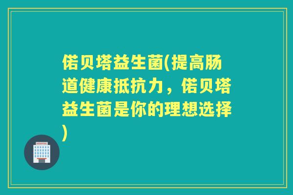 偌贝塔益生菌(提高肠道健康，偌贝塔益生菌是你的理想选择)