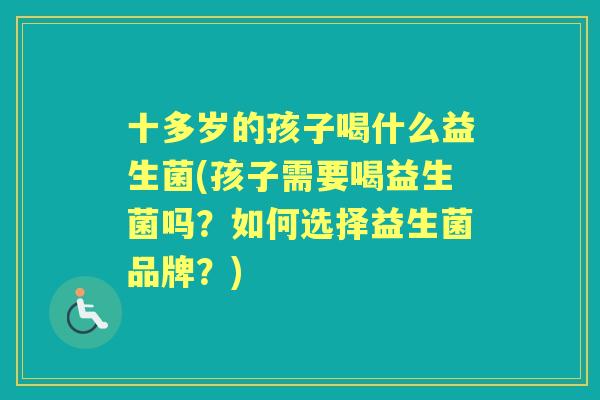 十多岁的孩子喝什么益生菌(孩子需要喝益生菌吗?如何选择益生菌品牌?) 十多岁的孩子喝什么益生菌(孩子需要喝益生菌吗?如何选择益生菌品牌?)