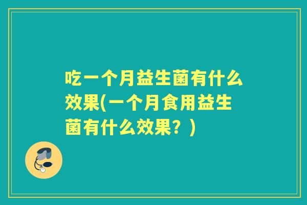 吃一个月益生菌有什么效果(一个月食用益生菌有什么效果?) 吃一个月益生菌有什么效果(一个月食用益生菌有什么效果?)
