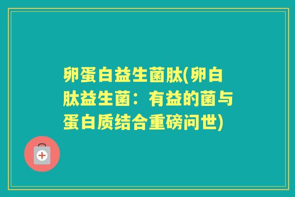 卵蛋白益生菌肽(卵白肽益生菌：有益的菌与蛋白质结合重磅问世)