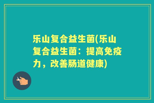 乐山复合益生菌(乐山复合益生菌：提高力，改善肠道健康)