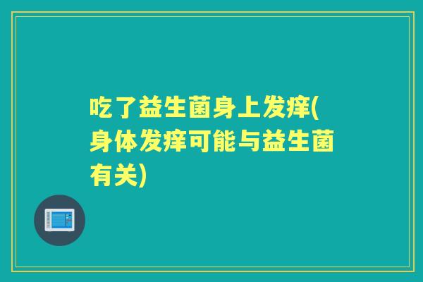 吃了益生菌身上发痒(身体发痒可能与益生菌有关) 吃了益生菌身上发痒(身体发痒可能与益生菌有关)