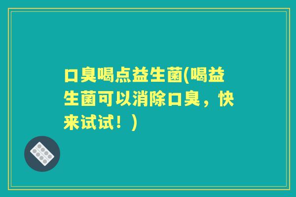 喝点益生菌(喝益生菌可以消除,快来试试!) 喝点益生菌(喝益生菌可以消除,快来试试!)