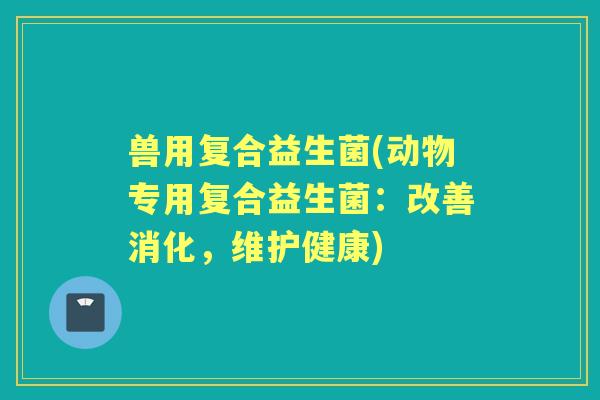 兽用复合益生菌(动物专用复合益生菌：改善消化，维护健康)
