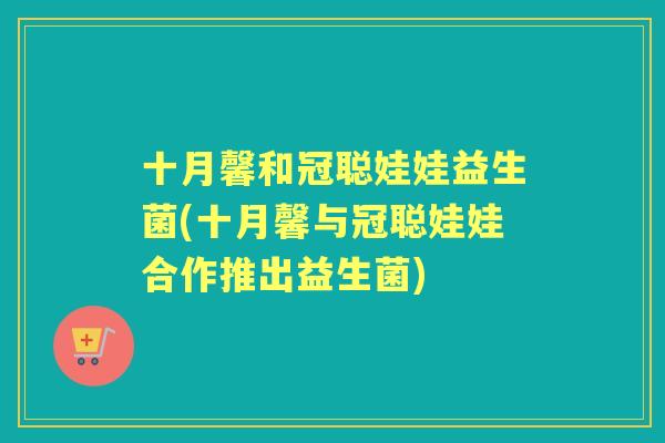 十月馨和冠聪娃娃益生菌(十月馨与冠聪娃娃合作推出益生菌) 十月馨和冠聪娃娃益生菌(十月馨与冠聪娃娃合作推出益生菌)