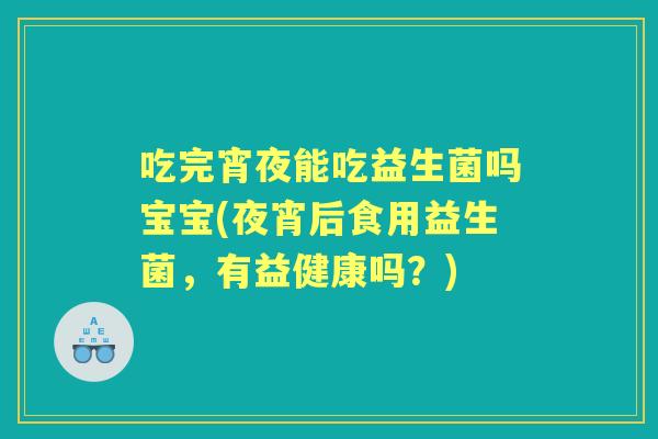 吃完宵夜能吃益生菌吗宝宝(夜宵后食用益生菌,有益健康吗?) 吃完宵夜能吃益生菌吗宝宝(夜宵后食用益生菌,有益健康吗?)