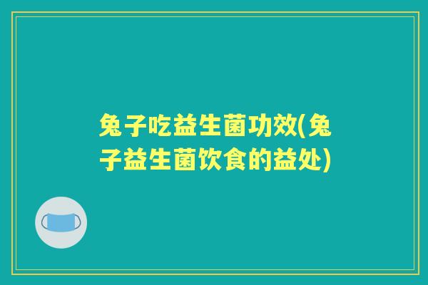 兔子吃益生菌功效(兔子益生菌饮食的益处)