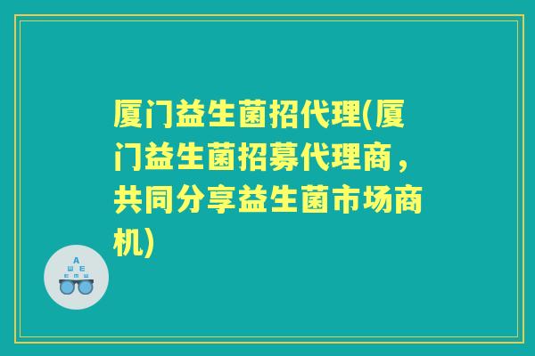 厦门益生菌招代理(厦门益生菌招募代理商，共同分享益生菌市场商机)