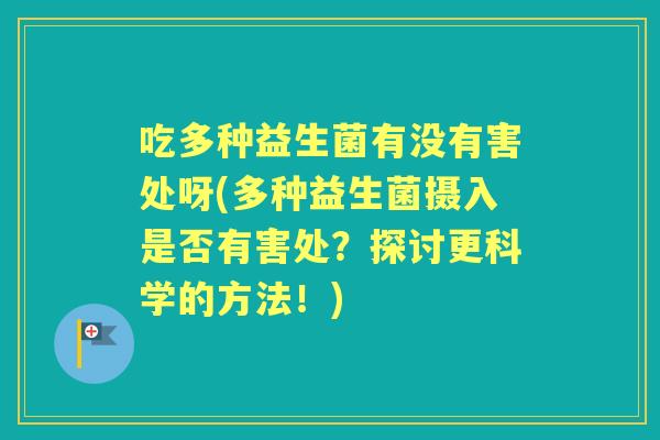 吃多种益生菌有没有害处呀(多种益生菌摄入是否有害处？探讨更科学的方法！)