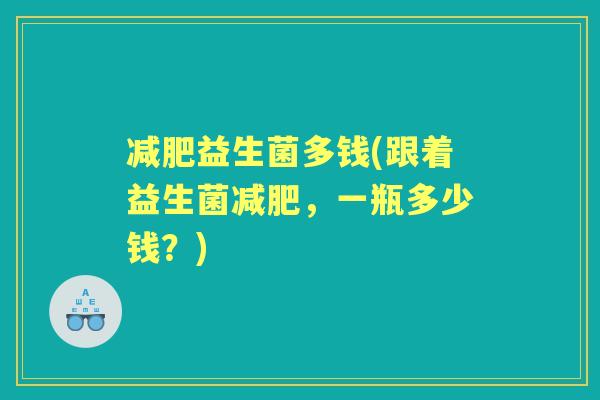 益生菌多钱(跟着益生菌,一瓶多少钱?) 益生菌多钱(跟着益生菌,一瓶多少钱?)
