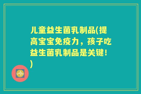 儿童益生菌乳制品(提高宝宝力,孩子吃益生菌乳制品是关键!) 儿童益生菌乳制品(提高宝宝力,孩子吃益生菌乳制品是关键!)