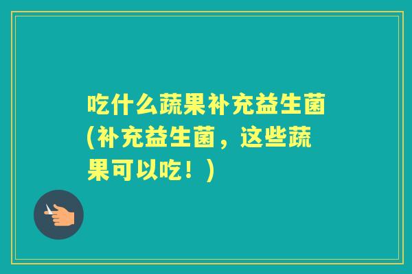 吃什么蔬果补充益生菌(补充益生菌，这些蔬果可以吃！)