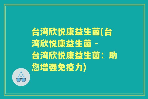 台湾欣悦康益生菌(台湾欣悦康益生菌 - 台湾欣悦康益生菌:助您增强力) 台湾欣悦康益生菌(台湾欣悦康益生菌 - 台湾欣悦康益生菌:助您增强力)
