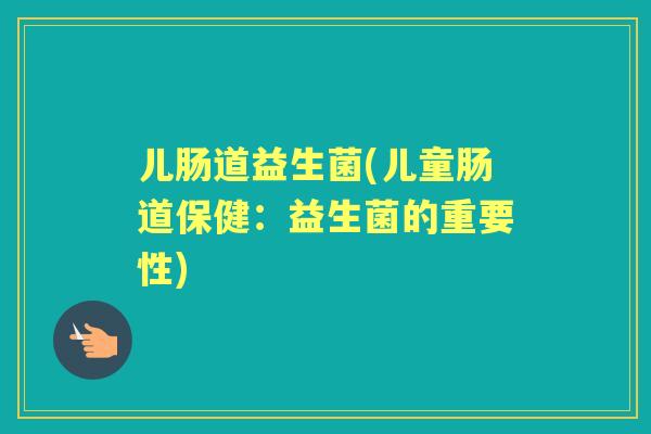 儿肠道益生菌(儿童肠道保健:益生菌的重要性) 儿肠道益生菌(儿童肠道保健:益生菌的重要性)