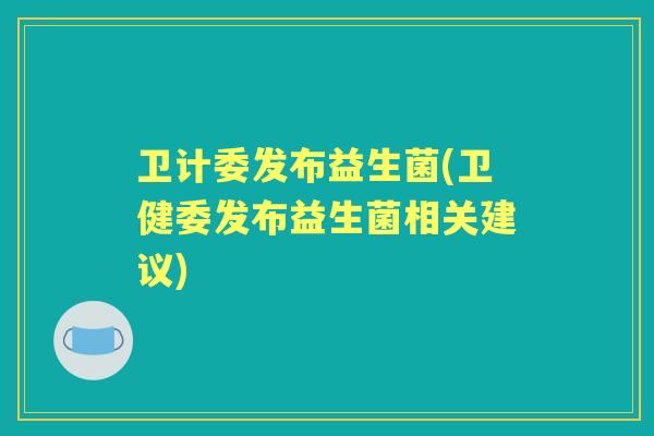 卫计委发布益生菌(卫健委发布益生菌相关建议) 卫计委发布益生菌(卫健委发布益生菌相关建议)
