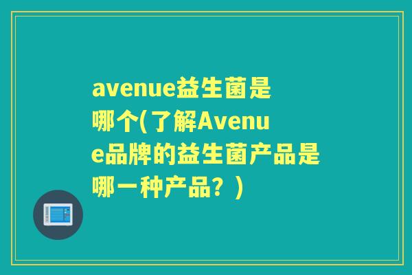 avenue益生菌是哪个(了解Avenue品牌的益生菌产品是哪一种产品?) avenue益生菌是哪个(了解Avenue品牌的益生菌产品是哪一种产品?)