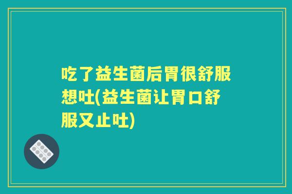 吃了益生菌后胃很舒服想吐(益生菌让胃口舒服又止吐) 吃了益生菌后胃很舒服想吐(益生菌让胃口舒服又止吐)
