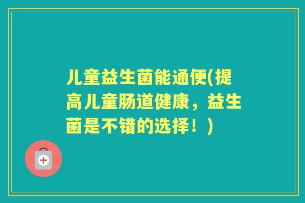儿童益生菌能通便(提高儿童肠道健康,益生菌是不错的选择!) 儿童益生菌能通便(提高儿童肠道健康,益生菌是不错的选择!)
