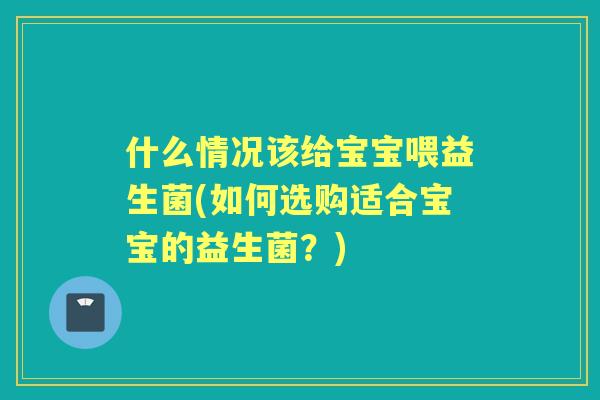 什么情况该给宝宝喂益生菌(如何选购适合宝宝的益生菌?) 什么情况该给宝宝喂益生菌(如何选购适合宝宝的益生菌?)