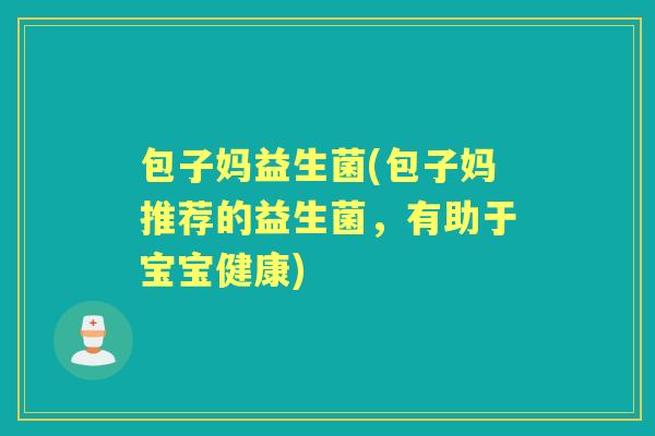 包子妈益生菌(包子妈推荐的益生菌,有助于宝宝健康) 包子妈益生菌(包子妈推荐的益生菌,有助于宝宝健康)