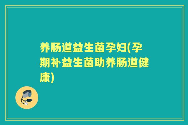 养肠道益生菌孕妇(孕期补益生菌助养肠道健康) 养肠道益生菌孕妇(孕期补益生菌助养肠道健康)