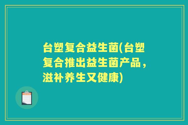 台塑复合益生菌(台塑复合推出益生菌产品，滋补养生又健康)