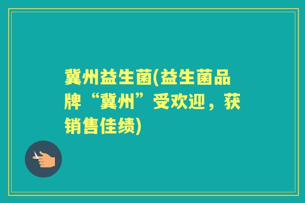 冀州益生菌(益生菌品牌“冀州”受欢迎,获销售佳绩) 冀州益生菌(益生菌品牌“冀州”受欢迎,获销售佳绩)